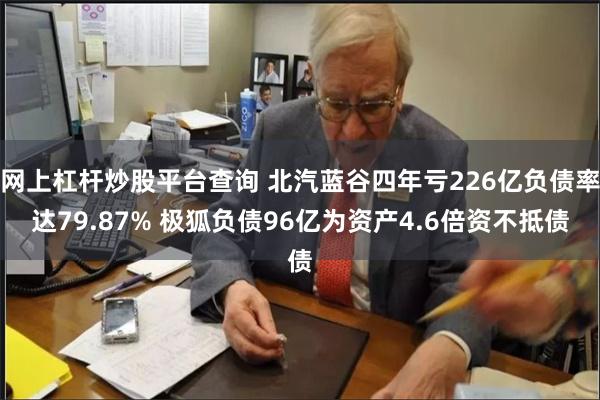 网上杠杆炒股平台查询 北汽蓝谷四年亏226亿负债率达79.87% 极狐负债96亿为资产4.6倍资不抵债