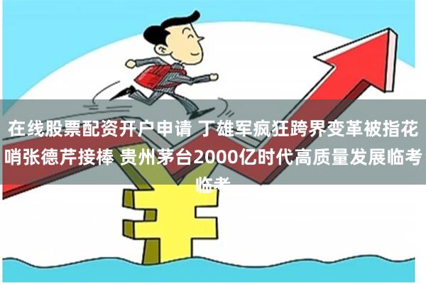 在线股票配资开户申请 丁雄军疯狂跨界变革被指花哨张德芹接棒 贵州茅台2000亿时代高质量发展临考