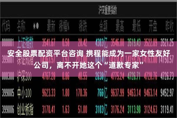 安全股票配资平台咨询 携程能成为一家女性友好公司，离不开她这个“道歉专家”