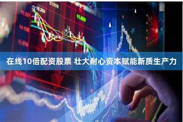 在线10倍配资股票 壮大耐心资本赋能新质生产力