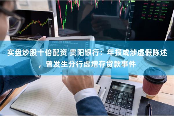 实盘炒股十倍配资 贵阳银行：年报或涉虚假陈述，曾发生分行虚增存贷款事件