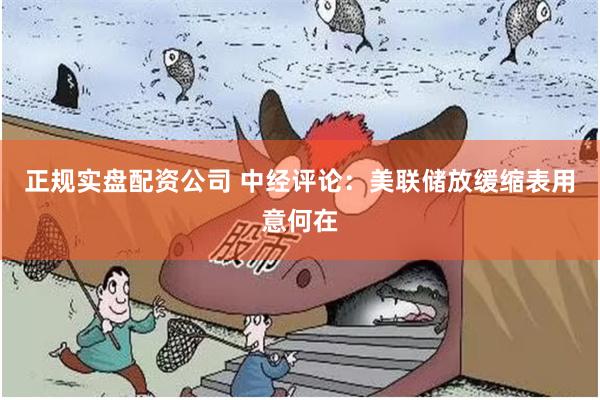 正规实盘配资公司 中经评论：美联储放缓缩表用意何在