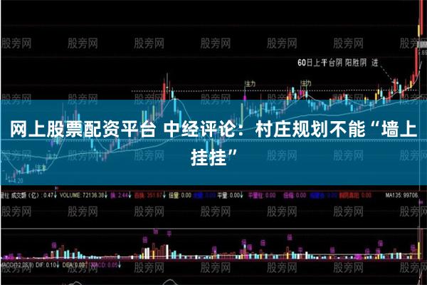 网上股票配资平台 中经评论：村庄规划不能“墙上挂挂”