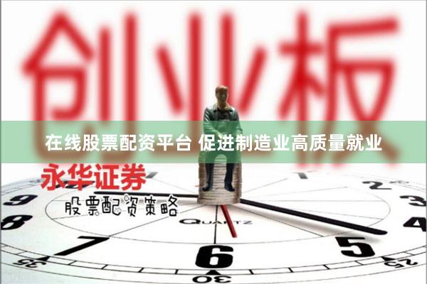 在线股票配资平台 促进制造业高质量就业