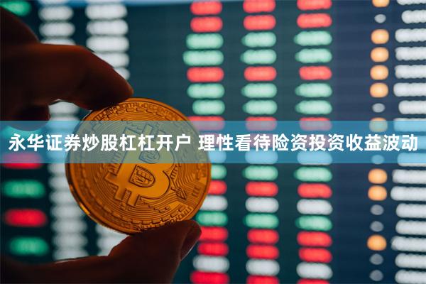 永华证券炒股杠杠开户 理性看待险资投资收益波动