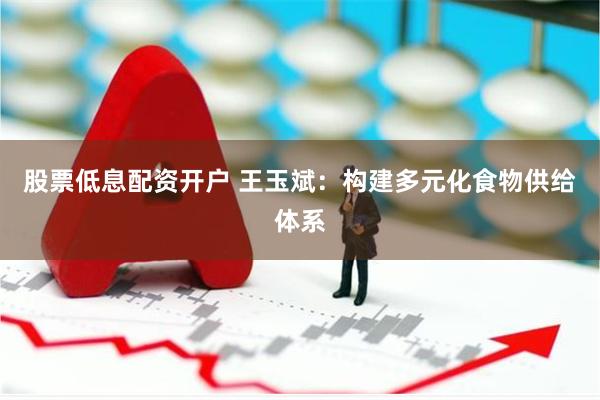 股票低息配资开户 王玉斌：构建多元化食物供给体系