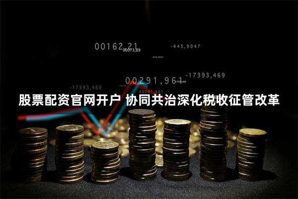 股票配资官网开户 协同共治深化税收征管改革