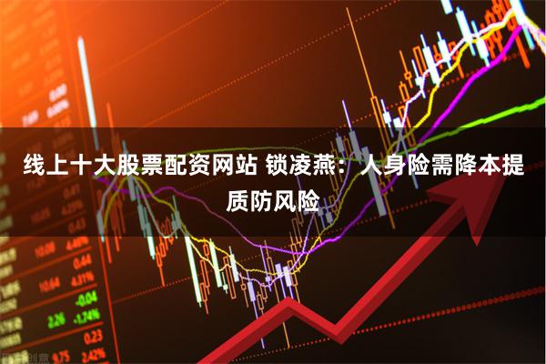 线上十大股票配资网站 锁凌燕：人身险需降本提质防风险