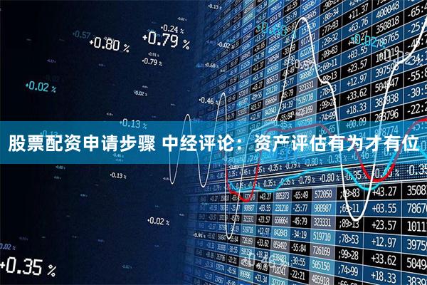 股票配资申请步骤 中经评论：资产评估有为才有位