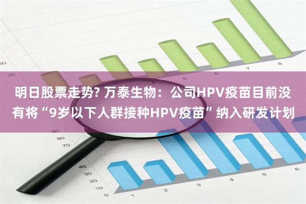 明日股票走势? 万泰生物：公司HPV疫苗目前没有将“9岁以下人群接种HPV疫苗”纳入研发计划
