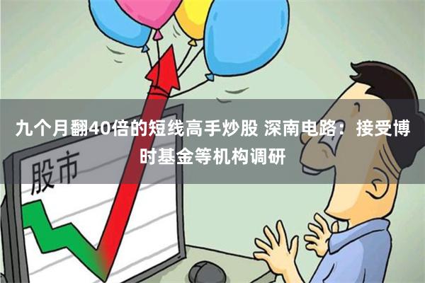 九个月翻40倍的短线高手炒股 深南电路：接受博时基金等机构调研