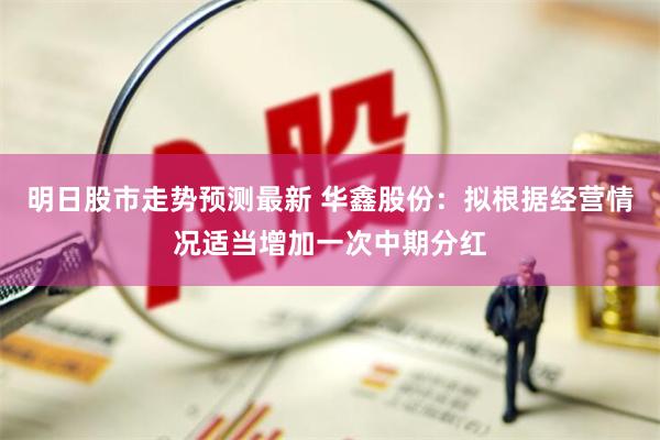 明日股市走势预测最新 华鑫股份：拟根据经营情况适当增加一次中期分红