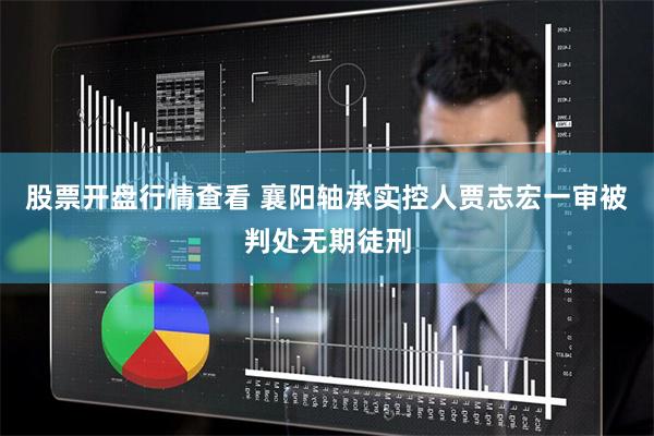 股票开盘行情查看 襄阳轴承实控人贾志宏一审被判处无期徒刑