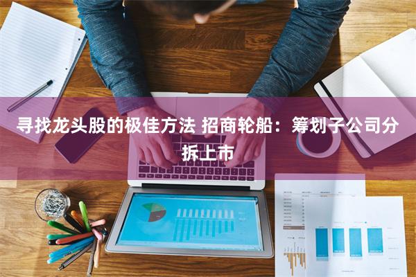 寻找龙头股的极佳方法 招商轮船：筹划子公司分拆上市