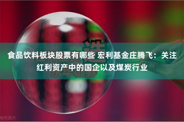 食品饮料板块股票有哪些 宏利基金庄腾飞：关注红利资产中的国企以及煤炭行业