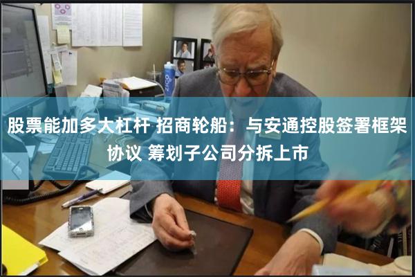 股票能加多大杠杆 招商轮船：与安通控股签署框架协议 筹划子公司分拆上市