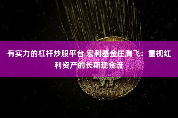 有实力的杠杆炒股平台 宏利基金庄腾飞：重视红利资产的长期现金流