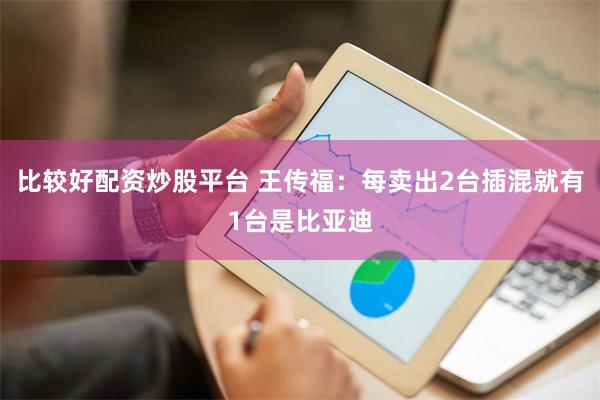 比较好配资炒股平台 王传福：每卖出2台插混就有1台是比亚迪