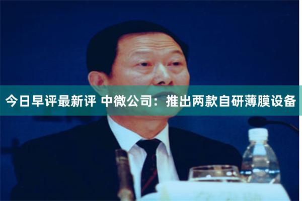 今日早评最新评 中微公司：推出两款自研薄膜设备