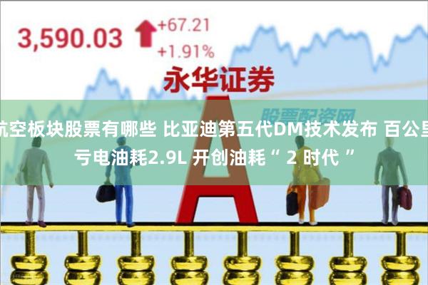 航空板块股票有哪些 比亚迪第五代DM技术发布 百公里亏电油耗2.9L 开创油耗“ 2 时代 ”