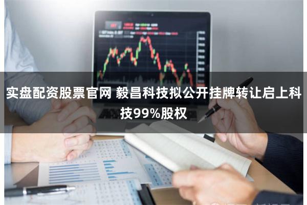 实盘配资股票官网 毅昌科技拟公开挂牌转让启上科技99%股权