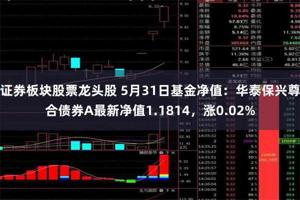 证券板块股票龙头股 5月31日基金净值：华泰保兴尊合债券A最新净值1.1814，涨0.02%