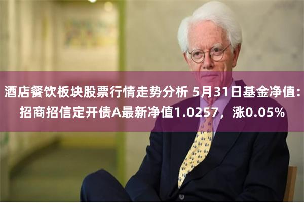 酒店餐饮板块股票行情走势分析 5月31日基金净值：招商招信定开债A最新净值1.0257，涨0.05%