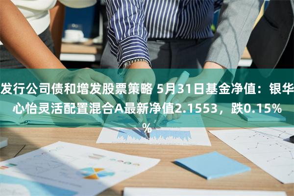 发行公司债和增发股票策略 5月31日基金净值：银华心怡灵活配置混合A最新净值2.1553，跌0.15%