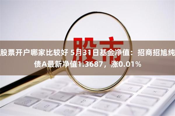 股票开户哪家比较好 5月31日基金净值：招商招旭纯债A最新净值1.3687，涨0.01%