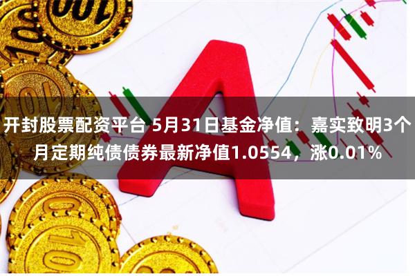 开封股票配资平台 5月31日基金净值：嘉实致明3个月定期纯债债券最新净值1.0554，涨0.01%