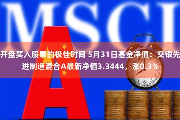 开盘买入股票的极佳时间 5月31日基金净值：交银先进制造混合A最新净值3.3444，涨0.3%