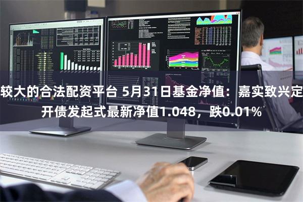 较大的合法配资平台 5月31日基金净值：嘉实致兴定开债发起式最新净值1.048，跌0.01%