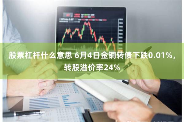 股票杠杆什么意思 6月4日金铜转债下跌0.01%，转股溢价率24%