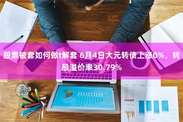 股票被套如何做t解套 6月4日大元转债上涨0%，转股溢价率30.79%
