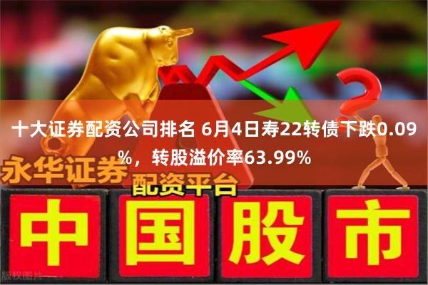 十大证券配资公司排名 6月4日寿22转债下跌0.09%，转股溢价率63.99%