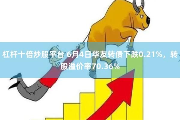 杠杆十倍炒股平台 6月4日华友转债下跌0.21%，转股溢价率70.36%