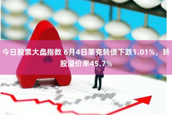 今日股票大盘指数 6月4日莱克转债下跌1.01%，转股溢价率45.7%