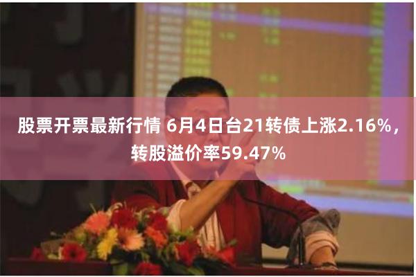 股票开票最新行情 6月4日台21转债上涨2.16%，转股溢价率59.47%