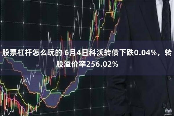 股票杠杆怎么玩的 6月4日科沃转债下跌0.04%，转股溢价率256.02%