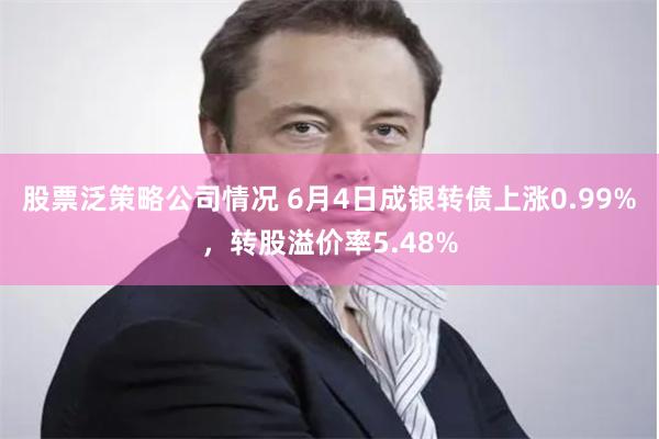 股票泛策略公司情况 6月4日成银转债上涨0.99%，转股溢价率5.48%