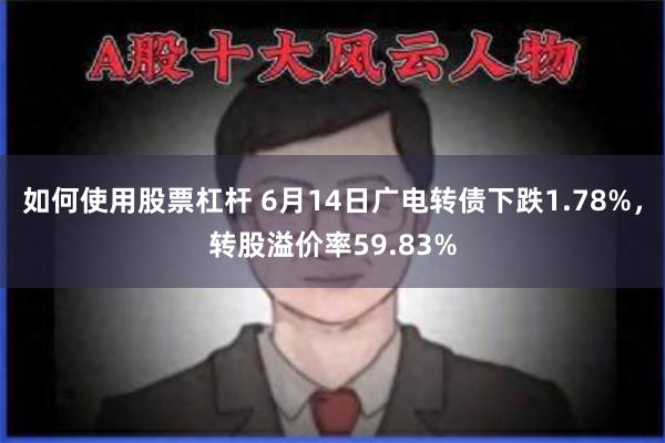 如何使用股票杠杆 6月14日广电转债下跌1.78%，转股溢价率59.83%