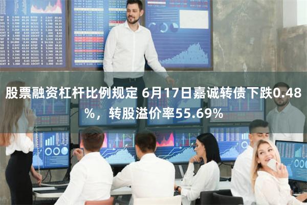 股票融资杠杆比例规定 6月17日嘉诚转债下跌0.48%，转股溢价率55.69%