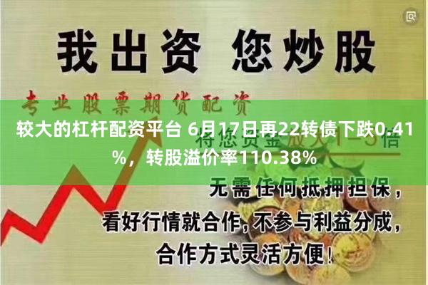 较大的杠杆配资平台 6月17日再22转债下跌0.41%，转股溢价率110.38%