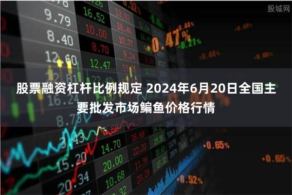 股票融资杠杆比例规定 2024年6月20日全国主要批发市场鳊鱼价格行情