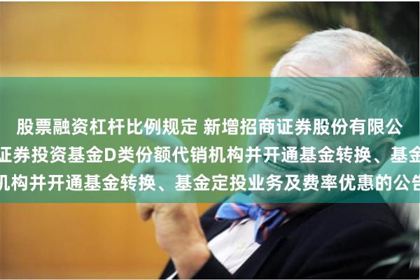 股票融资杠杆比例规定 新增招商证券股份有限公司等为金鹰悦享债券型证券投资基金D类份额代销机构并开通基金转换、基金定投业务及费率优惠的公告