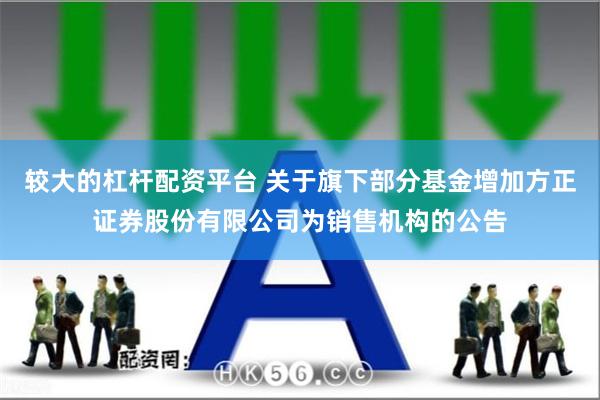 较大的杠杆配资平台 关于旗下部分基金增加方正证券股份有限公司为销售机构的公告