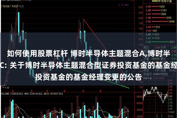 如何使用股票杠杆 博时半导体主题混合A,博时半导体主题混合C: 关于博时半导体主题混合型证券投资基金的基金经理变更的公告