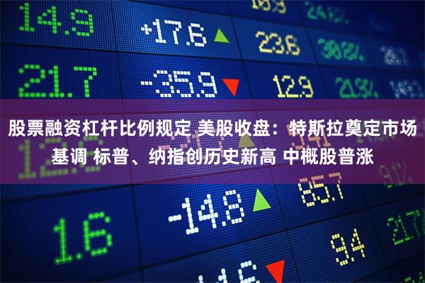 股票融资杠杆比例规定 美股收盘：特斯拉奠定市场基调 标普、纳指创历史新高 中概股普涨