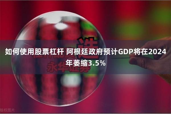 如何使用股票杠杆 阿根廷政府预计GDP将在2024年萎缩3.5%
