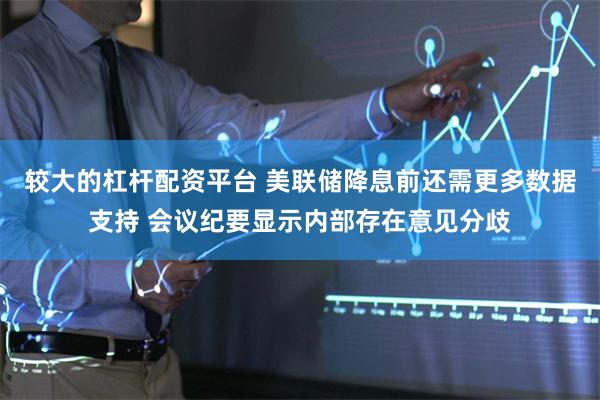 较大的杠杆配资平台 美联储降息前还需更多数据支持 会议纪要显示内部存在意见分歧